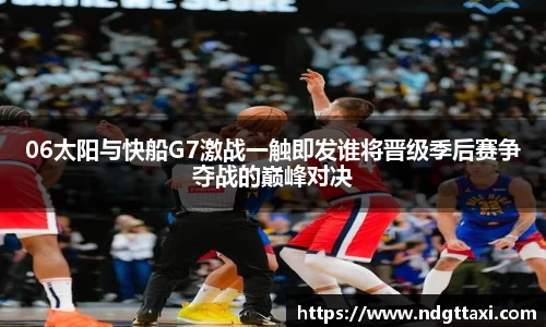 06太阳与快船G7激战一触即发谁将晋级季后赛争夺战的巅峰对决